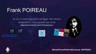 #GlobalPowerPlatformBootcamp #GPPB2021
Frank POIREAU
Je suis ici parce que j’aime partager mes retours
d’experience ; vous pouvez me suivre
https://www.linkedin.com/in/frankpoireau/
www.adopteunsharepoint
www.adopteunteams.com
 