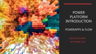 POWER
PLATFORM
INTRODUCTION
POWERAPPS & FLOW
GREG MCMURRAY
SEPTEMBER 2019
 