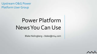 Power Platform
NewsYou Can Use
Blake Nolingberg – blake@mi4.com
Upstream O&G Power
Platform User Group
 