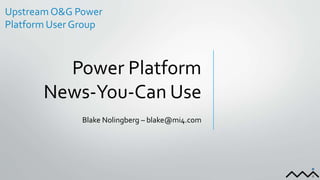 Power Platform
News-You-Can Use
Blake Nolingberg – blake@mi4.com
Upstream O&G Power
Platform User Group
 