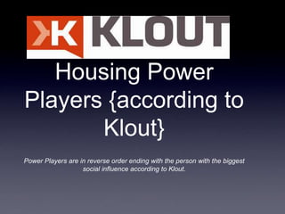 Housing Power
Players {according to
       Klout}
Power Players are in reverse order ending with the person with the biggest
                   social influence according to Klout.
 