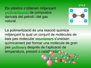 Químicament són macromolècules (compostos de cadena molt llarga, molècules gegants) anomenades  polímers . S’obtenen principalment per síntesi química i en menor mesura es poden trobar directament a la natura. 