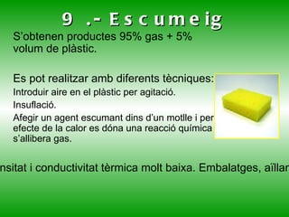 PROPIETATS Les propietats dels àپ varien segons: Grau de polimerització:  a mesura que és més gran també ho és el pes molecular i es milloren les propietats mecàniques. Compostos químics (monòmers i additius):  la propietat d’un mateix plàstic varia segons l’additiu que s’afegeix. Grau de cristal·lització:  quan més alt més densitat i més gran és la resistència a l’atac a productes químics i a la calor i més resistència mecànica. Estructura molecular:  la xarxa tridimensional dels termoestables ofereix molta rigidesa. L’estructura reticulada dels elàtomers dóna un gran elasticitat. 