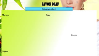 SAVON SOAP
Maryam Sagar
Farukh
Yogesh
GroupMembers
 