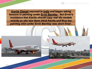 Amrita Shergil returned to India and began taking
lesoons in painting under Ervin Backlay . But Ervin’s
insistence that Amrita should copy real life models
exactly as she saw them irked Amrita and thus her
painting stint under Ervin Backlay was short lived .
 