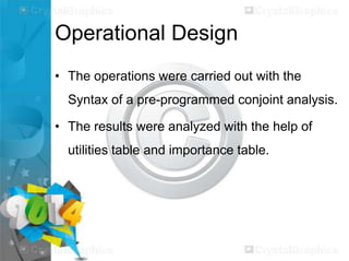 Operational Design
• The operations were carried out with the

Syntax of a pre-programmed conjoint analysis.
• The results were analyzed with the help of
utilities table and importance table.

 