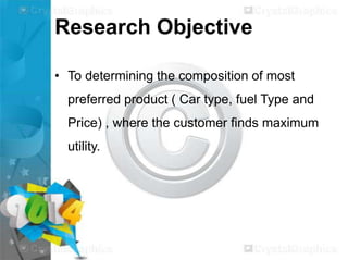 Research Objective
• To determining the composition of most

preferred product ( Car type, fuel Type and
Price) , where the customer finds maximum
utility.

 
