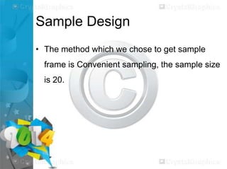 Sample Design
• The method which we chose to get sample

frame is Convenient sampling, the sample size
is 20.

 