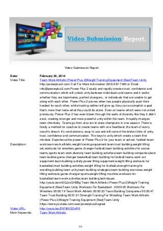 Video Submission Report.
Date:
Video Title:

Description:

Video URL:
Main Keywords:

February 26, 2014
Team Work Athletic |Power Plus 2|Weight Training Equipment |Best|Team Unity
http://powerplus2.com/ Call For More Information (602) 697-7283 or Email:
info@powerplus2.com Power Plus 2 easily and rapidly creates trust, confidence and
communication which will unlock unity between individuals and teams and it works
whether they are teammates, perfect strangers,. or individuals that are unable to get
along with each other. Power Plus 2 proves when two people physically push their
hardest for each other, while trusting neither will give up, they can accomplish a goal
that's more than twice what they could do alone. Even on teams which were not united
previously. Power Plus 2 has even blown through the walls of diversity like they it didn't
exist, creating stronger and more powerful unity within the team. It rapidly changes
team chemistry. Teams go from also ran to state champions in one season. There is
finally a method for coaches to create teams with one heartbeat, the team of every
coach's dream. It's revolutionary, easy to use and will correct the broken links of unity,
trust, confidence and communication. The keys to unity which create a team first
mindset. Experience the power of Power Plus 2 for your team or school. football team
work,team work athletic,weight training equipment,team trust building,weight lifting
set,workouts for wrestlers,game changer football,team building activities for soccer
teams,sports team work,diversity team building activities,team building companies,best
team builder,game changer basketball,team building for football teams,work out
equipment,team building activity,power lifting equipment,weight lifting workouts for
basketball,trust building activities,weight lifting for football,strength training for
wrestling,building team unity,team building strategies,team building exercises,weight
lifting workouts,game changer sports,weight lifting machine,workouts for
basketball,team work activities,team building techniques
http://youtu.be/m0GJzxGH0Bg Team Work Athletic |Power Plus 2|Weight Training
Equipment |Best|Team Unity Workouts For Basketball : 00:00:05 Workouts For
Wrestlers 00:00:19 Team Work Athletic 00:00:33 Team Building Companies 00:00:47
Team Trust Building 00:01:01 Strength Training For Wrestling Team Work Athletic
|Power Plus 2|Weight Training Equipment |Best|Team Unity
https://www.youtube.com/user/powerplus2isgreat
http://youtu.be/ZN7t63OOoR0
Team Work Athletic

1/6

 