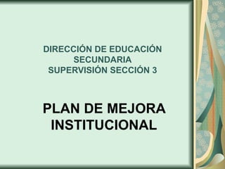 DIRECCIÓN DE EDUCACIÓN
      SECUNDARIA
 SUPERVISIÓN SECCIÓN 3



PLAN DE MEJORA
 INSTITUCIONAL
 