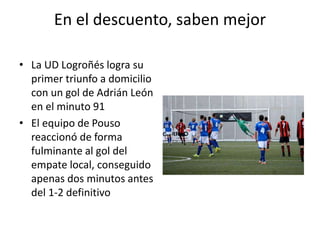 En el descuento, saben mejor
• La UD Logroñés logra su
primer triunfo a domicilio
con un gol de Adrián León
en el minuto 91
• El equipo de Pouso
reaccionó de forma
fulminante al gol del
empate local, conseguido
apenas dos minutos antes
del 1-2 definitivo
 