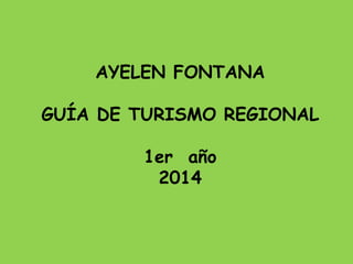 AYELEN FONTANA 
GUÍA DE TURISMO REGIONAL 
1er año 
2014 
 