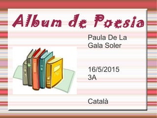 Album de Poesia
Paula De La
Gala Soler
16/5/2015
3A
Català
 