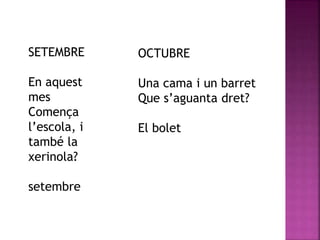SETEMBRE 
En aquest 
mes 
Comença 
l’escola, i 
també la 
xerinola? 
setembre 
OCTUBRE 
Una cama i un barret 
Que s’aguanta dret? 
El bolet 
 
