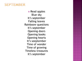  Read apples 
Blue sky 
It’s september 
Falling leaves 
Rainboow questions 
It’s september 
Opening doors 
Opening books 
Opening hearts 
It’s seeptember 
Time of wonder 
Time of growing 
Timeless treasures 
It’s september 
 