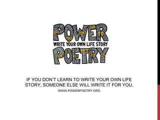 IF YOU DON’T LEARN TO WRITE YOUR OWN LIFE 
STORY, SOMEONE ELSE WILL WRITE IT FOR YOU. 
WWW.POWERPOETRY.ORG 
 