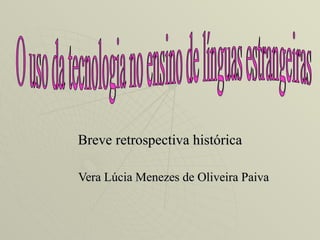 Breve retrospectiva histórica Vera Lúcia Menezes de Oliveira Paiva O uso da tecnologia no ensino de línguas estrangeiras 