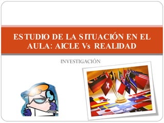 INVESTIGACIÓN ESTUDIO DE LA SITUACIÓN EN EL AULA: AICLE Vs REALIDAD 