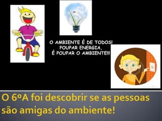 O AMBIENTE É DE TODOS!POUPAR ENERGIA, É POUPAR O AMBIENTE!!! Há regras que são LUZ na nossa vida ! O 6ºA foi descobrir se as pessoas  são amigas do ambiente!