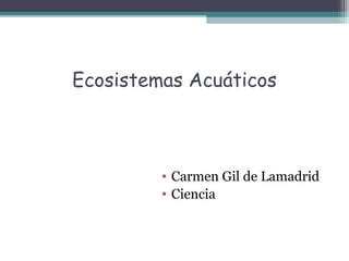 Ecosistemas Acuáticos



         • Carmen Gil de Lamadrid
         • Ciencia
 