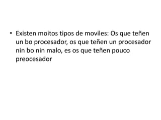 • Existen moitos tipos de moviles: Os que teñen
un bo procesador, os que teñen un procesador
nin bo nin malo, es os que teñen pouco
preocesador

 
