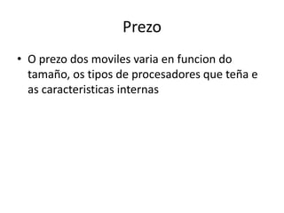 Prezo
• O prezo dos moviles varia en funcion do
tamaño, os tipos de procesadores que teña e
as caracteristicas internas

 