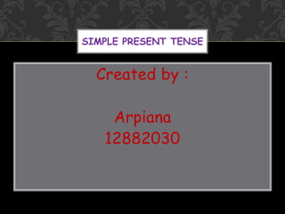 Created by :
Arpiana
12882030
SIMPLE PRESENT TENSE
 