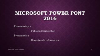 MICROSOFT POWER PONT
2016
Presentado por
Fabiana Santisteban
Presentado a
Docentes de informática
power point , fabiana santisteban 1
 