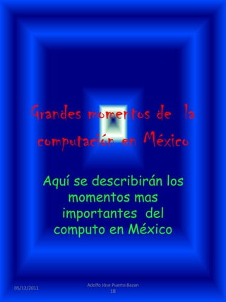 Grandes momentos de la
       computación en México
             Aquí se describirán los
                 momentos mas
               importantes del
              computo en México


                    Adolfo Jòse Puerto Bazan
05/12/2011
                               1B
 
