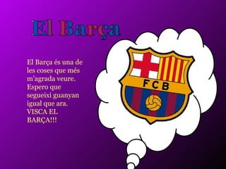 El Barça és una de les coses que més m’agrada veure. Espero que segueixi guanyan igual que ara.  VISCA EL BARÇA!!! 