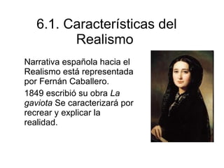 6.1. Características del Realismo  Narrativa española hacia el Realismo está representada por Fernán Caballero.  1849 escribió su obra  La gaviota  Se caracterizará por recrear y explicar la realidad. 
