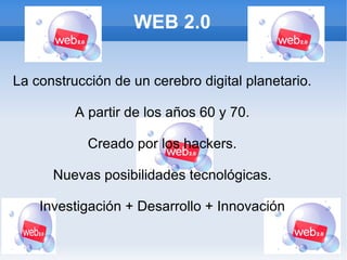 WEB 2.0 La construcción de un cerebro digital planetario. A partir de los años 60 y 70. Creado por los hackers. Nuevas posibilidades tecnológicas. Investigación + Desarrollo + Innovación