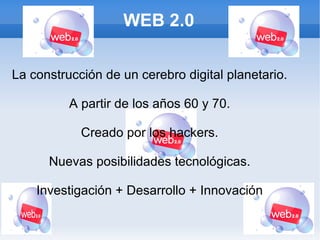 WEB 2.0 La construcción de un cerebro digital planetario. A partir de los años 60 y 70. Creado por los hackers. Nuevas posibilidades tecnológicas. Investigación + Desarrollo + Innovación 