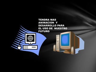 TENDRA MAS
ANIMACION Y
DESARROLLO PARA
EL USO DE NUESTRO
FUTURO