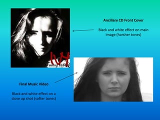 Ancillary CD Front Cover
Black and white effect on main
image (harsher tones)
Final Music Video
Black and white effect on a
close up shot (softer tones)