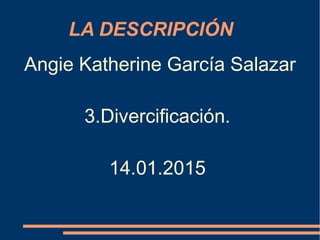 LA DESCRIPCIÓN
Angie Katherine García Salazar
3.Divercificación.
14.01.2015
 