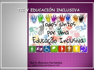 TIC Y EDUCACIÓN INCLUSIVATIC Y EDUCACIÓN INCLUSIVA
María Mancera Hernández
Máster Educación Especial UHU
 