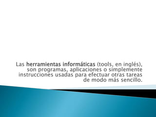 Las herramientas informáticas (tools, en inglés),
son programas, aplicaciones o simplemente
instrucciones usadas para efectuar otras tareas
de modo más sencillo.
 