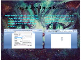 Segundo y Tercer Paso:
Modificamos el tipo de letra a Arial,
la negrilla, el subrayado, color de
letra, así modificamos todas
excepto Internet que ese es un
subtitulo.
• Despúes de haber seguido esos
pasos se tendrá que ver así
recordando que Internet era un
subtitulo.
 