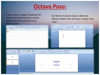 Octavo Paso:
Y haci vamos a seguir haciendo los
mismos procedimientos y se irán
ingresando directamente a los
documentos:
De Word a Excel de Excel a Word de
Word a Power Poin de Excel a Power Poin
y así:
 