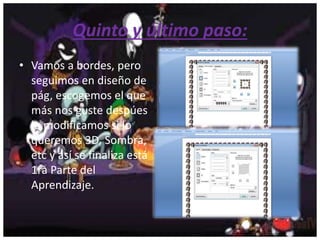 Quinto y último paso:
• Vamos a bordes, pero
seguimos en diseño de
pág, escogemos el que
más nos guste despúes
lo modificamos si lo
queremos 3D, Sombra,
etc y así se finaliza está
1ra Parte del
Aprendizaje.
 