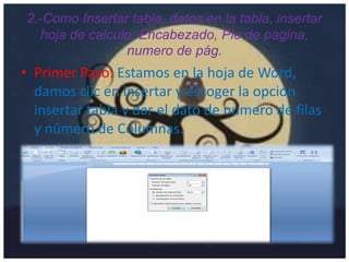 2.-Como Insertar tabla, datos en la tabla, insertar
hoja de calculo, Encabezado, Pie de pagina,
numero de pág.
• Primer Paso: Estamos en la hoja de Word,
damos clic en insertar y escoger la opción
insertar tabla y dar el dato de numero de filas
y número de Columnas.
 