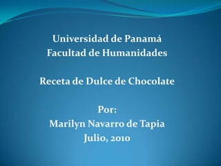 Universidad de Panamá Facultad de Humanidades Receta de Dulce de Chocolate Por:  Marilyn Navarro de Tapia Julio, 2010  