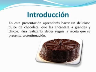 Introducción 	En esta presentación aprenderás hacer un delicioso dulce de chocolate, que les encantara a grandes y chicos. Para realizarlo, debes seguir la receta que se presenta  a continuación.