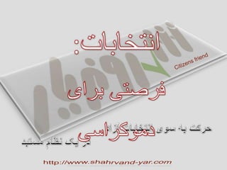 انتخابات: فرصتی برای دموکراسی Citizens friend حرکت به سوی انتخابات آزاد           در یک نظام مستبد http://www.shahrvand-yar.com 