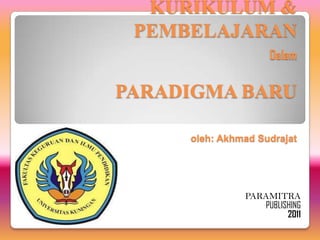 KURIKULUM &
 PEMBELAJARAN
                    Dalam

PARADIGMA BARU

     oleh: Akhmad Sudrajat




               PARAMITRA
                  PUBLISHING
                        2011
 