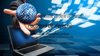 Universidad autonoma de Baja California
Facultad de derecho
sistemas de informacion juridical
herramientas TICS PARA LA EDUCACION
GRUPO:127
AUTOR :NAVA ESTRADA ALEXANDRO ESAU
 