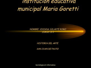 institución educativa municipal Maria Goretti NOMBRE: VIVIANA SOLARTE ROMO CURSO: 11-1 HISTORIA DEL ARTE  SAN JUAN DE PASTO  