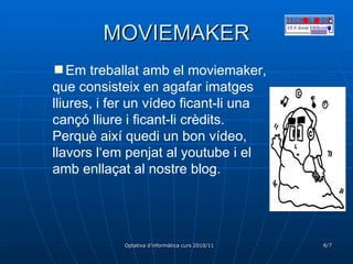 MOVIEMAKER Em treballat amb el moviemaker, que consisteix en agafar imatges lliures, i fer un vídeo ficant-li una cançó lliure i ficant-li crèdits. Perquè així quedi un bon vídeo, llavors l‘em penjat al youtube i el amb enllaçat al nostre blog. 