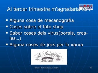 Al tercer trimestre m'agradaria fer? Alguna cosa de mecanografia Coses sobre el foto shop Saber coses dels virus(borals, crea-les…) Alguna coses de jocs per la xarxa 